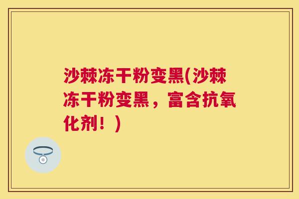 沙棘冻干粉变黑(沙棘冻干粉变黑，富含抗氧化剂！)