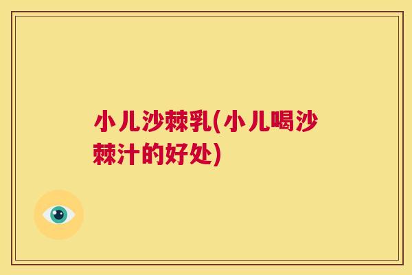 小儿沙棘乳(小儿喝沙棘汁的好处)