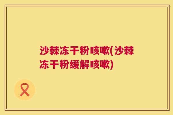 沙棘冻干粉咳嗽(沙棘冻干粉缓解咳嗽)