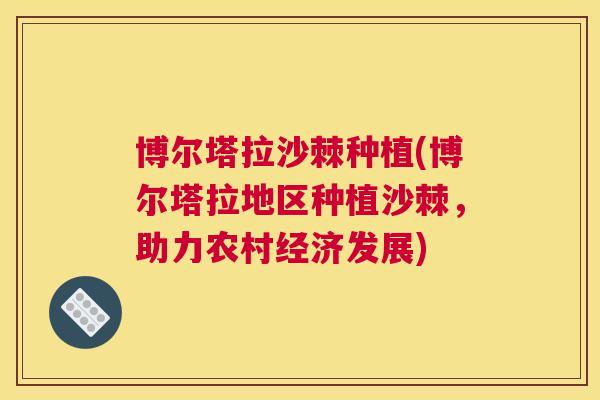博尔塔拉沙棘种植(博尔塔拉地区种植沙棘，助力农村经济发展)