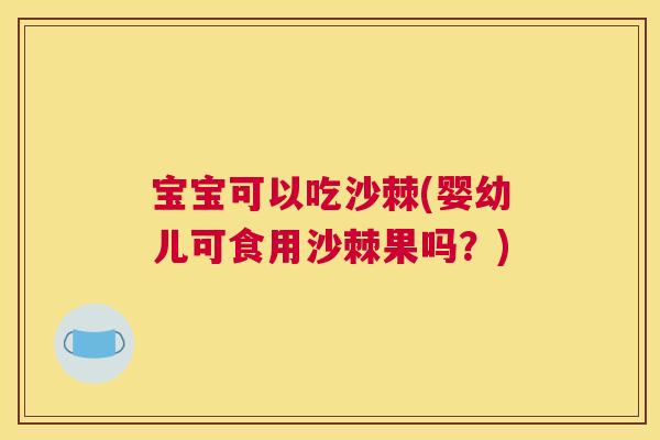 宝宝可以吃沙棘(婴幼儿可食用沙棘果吗？)