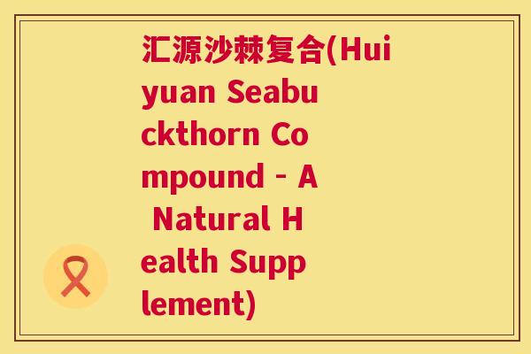 汇源沙棘复合(Huiyuan Seabuckthorn Compound - A Natural Health Supplement)