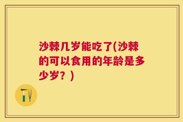 沙棘几岁能吃了(沙棘的可以食用的年龄是多少岁？)