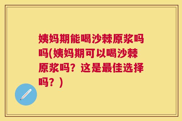 姨妈期能喝沙棘原浆吗吗(姨妈期可以喝沙棘原浆吗？这是最佳选择吗？)