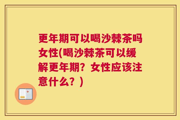 更年期可以喝沙棘茶吗女性(喝沙棘茶可以缓解更年期？女性应该注意什么？)