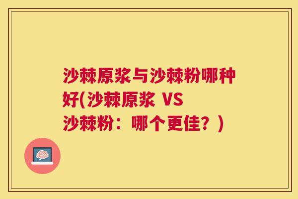 沙棘原浆与沙棘粉哪种好(沙棘原浆 VS 沙棘粉：哪个更佳？)