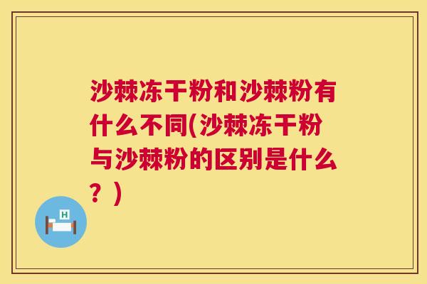 沙棘冻干粉和沙棘粉有什么不同(沙棘冻干粉与沙棘粉的区别是什么？)