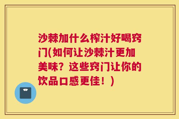 沙棘加什么榨汁好喝窍门(如何让沙棘汁更加美味？这些窍门让你的饮品口感更佳！)