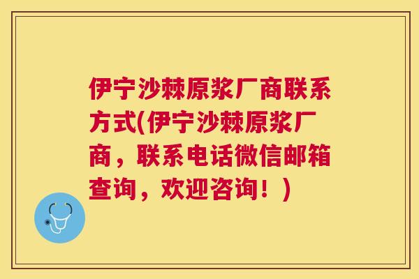 伊宁沙棘原浆厂商联系方式(伊宁沙棘原浆厂商，联系电话微信邮箱查询，欢迎咨询！)