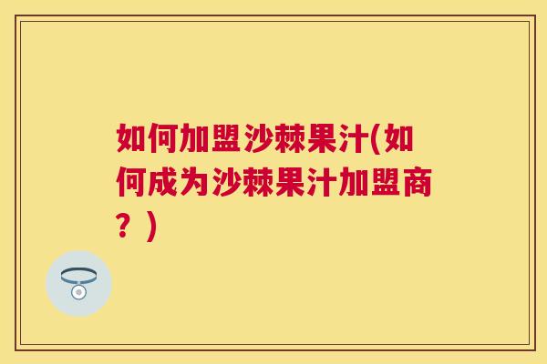 如何加盟沙棘果汁(如何成为沙棘果汁加盟商？)