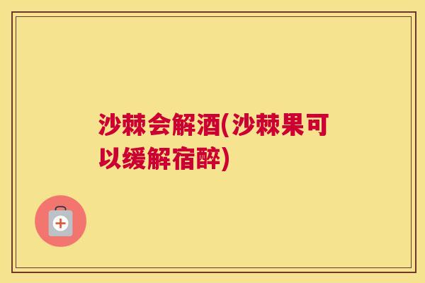 沙棘会解酒(沙棘果可以缓解宿醉)