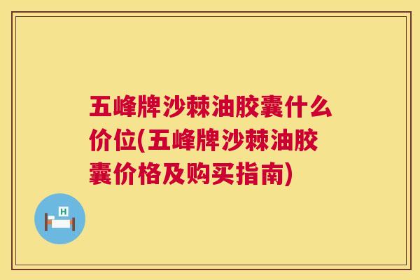 五峰牌沙棘油胶囊什么价位(五峰牌沙棘油胶囊价格及购买指南)