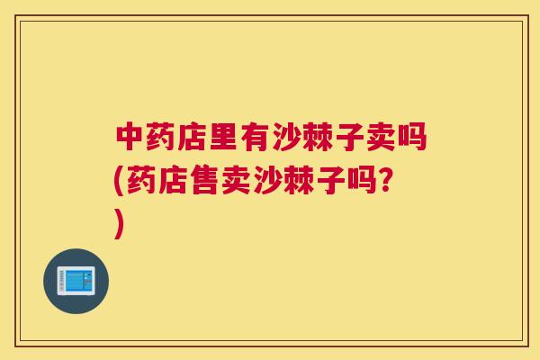 中药店里有沙棘子卖吗(药店售卖沙棘子吗？)