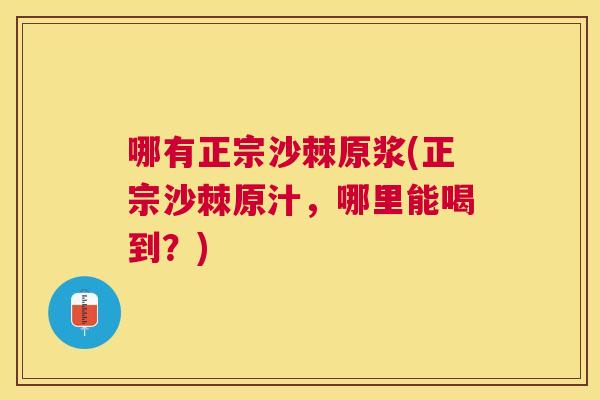 哪有正宗沙棘原浆(正宗沙棘原汁，哪里能喝到？)