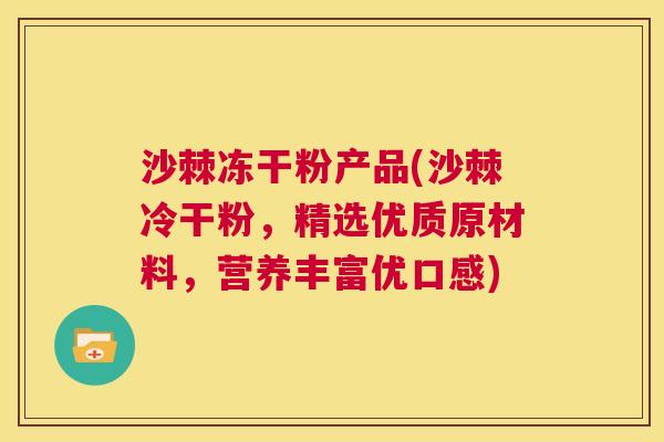 沙棘冻干粉产品(沙棘冷干粉,精选优质原材料,营养丰富优口感)