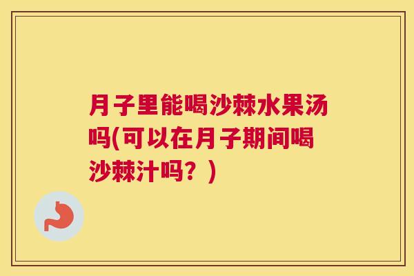 月子里能喝沙棘水果汤吗(可以在月子期间喝沙棘汁吗?) 月子里能喝沙棘水果汤吗(可以在月子期间喝沙棘汁吗?)
