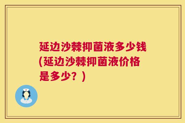 延边沙棘抑菌液多少钱(延边沙棘抑菌液价格是多少?)