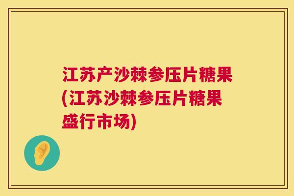 江苏产沙棘参压片糖果(江苏沙棘参压片糖果盛行市场)