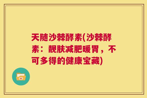 天随沙棘酵素(沙棘酵素：靓肤减肥暖胃，不可多得的健康宝藏)