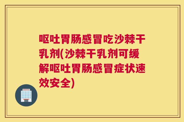 呕吐胃肠感冒吃沙棘干乳剂(沙棘干乳剂可缓解呕吐胃肠感冒症状速效安全)