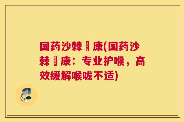国药沙棘咗康(国药沙棘咗康：专业护喉，高效缓解喉咙不适)