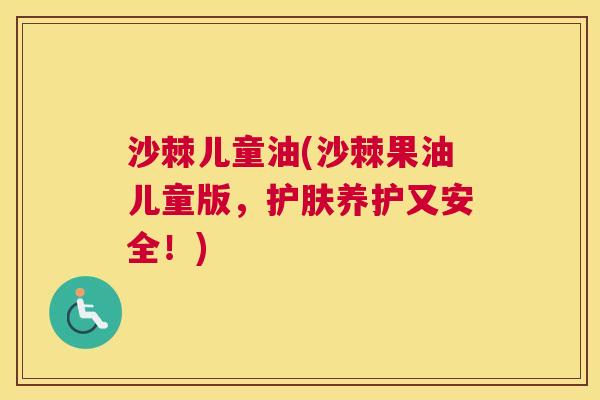 沙棘儿童油(沙棘果油儿童版，护肤养护又安全！)