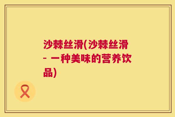 沙棘丝滑(沙棘丝滑 - 一种美味的营养饮品)