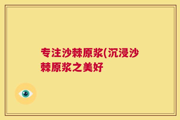 专注沙棘原浆(沉浸沙棘原浆之美好