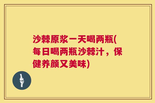 沙棘原浆一天喝两瓶(每日喝两瓶沙棘汁，保健养颜又美味)
