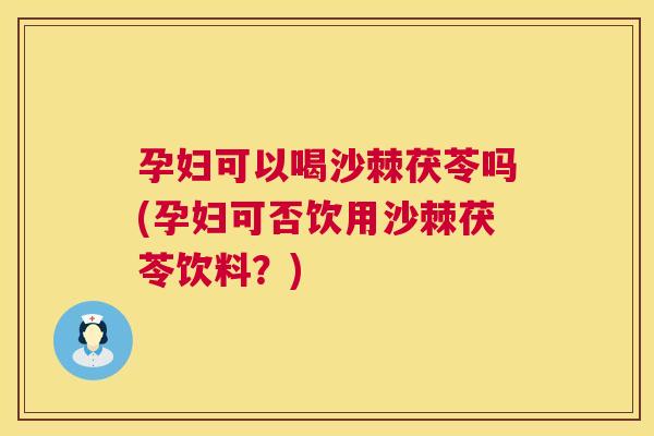 孕妇可以喝沙棘茯苓吗(孕妇可否饮用沙棘茯苓饮料？)