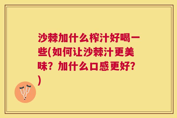 沙棘加什么榨汁好喝一些(如何让沙棘汁更美味？加什么口感更好？)