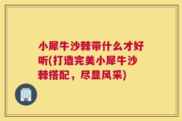 小犀牛沙棘带什么才好听(打造完美小犀牛沙棘搭配,尽显风采)