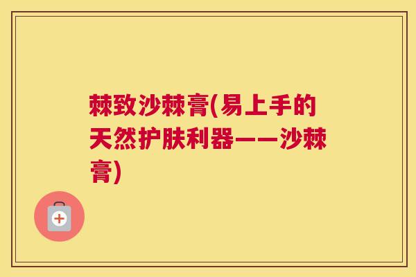 棘致沙棘膏(易上手的天然护肤利器——沙棘膏)