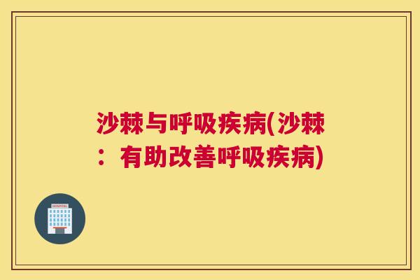 沙棘与呼吸疾病(沙棘：有助改善呼吸疾病)
