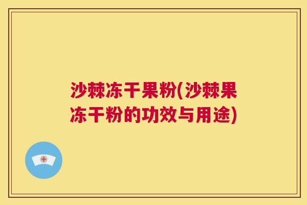 沙棘冻干果粉(沙棘果冻干粉的功效与用途)