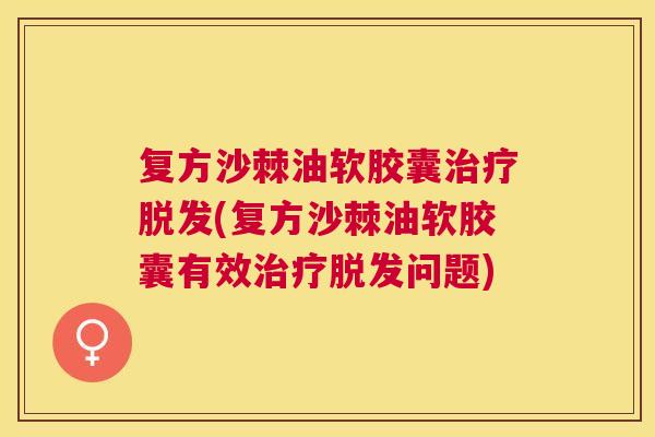 复方沙棘油软胶囊治疗脱发(复方沙棘油软胶囊有效治疗脱发问题)
