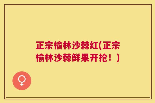 正宗榆林沙棘红(正宗榆林沙棘鲜果开抢！)