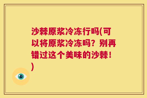 沙棘原浆冷冻行吗(可以将原浆冷冻吗？别再错过这个美味的沙棘！)