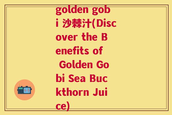 golden gobi 沙棘汁(Discover the Benefits of Golden Gobi Sea Buckthorn Juice)