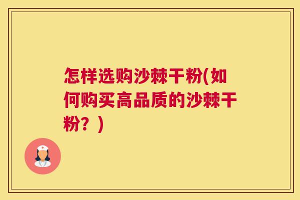 怎样选购沙棘干粉(如何购买高品质的沙棘干粉？)