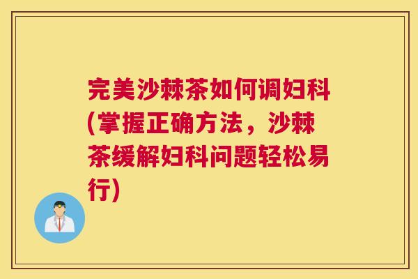 完美沙棘茶如何调妇科(掌握正确方法，沙棘茶缓解妇科问题轻松易行)