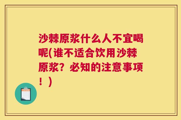 沙棘原浆什么人不宜喝呢(谁不适合饮用沙棘原浆？必知的注意事项！)