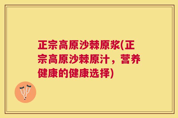 正宗高原沙棘原浆(正宗高原沙棘原汁，营养健康的健康选择)