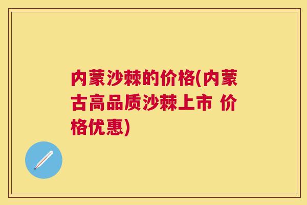 内蒙沙棘的价格(内蒙古高品质沙棘上市 价格优惠)