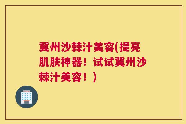 冀州沙棘汁美容(提亮肌肤神器！试试冀州沙棘汁美容！)