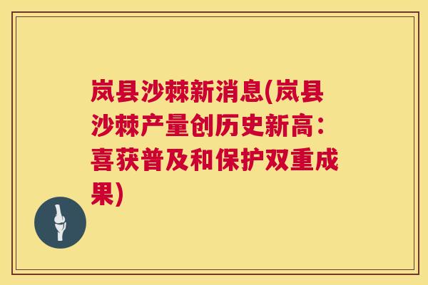 岚县沙棘新消息(岚县沙棘产量创历史新高：喜获普及和保护双重成果)