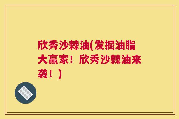 欣秀沙棘油(发掘油脂大赢家！欣秀沙棘油来袭！)