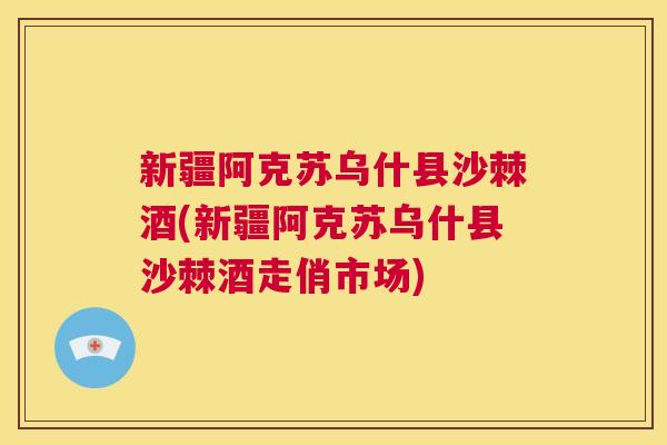 新疆阿克苏乌什县沙棘酒(新疆阿克苏乌什县沙棘酒走俏市场)