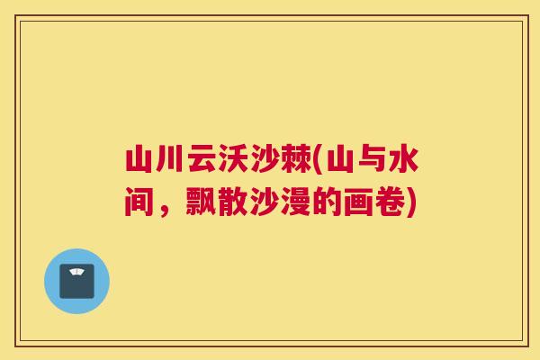山川云沃沙棘(山与水间，飘散沙漫的画卷)