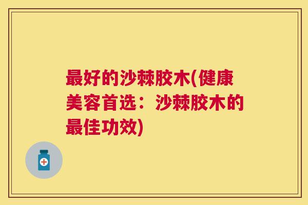 最好的沙棘胶木(健康美容首选：沙棘胶木的最佳功效)